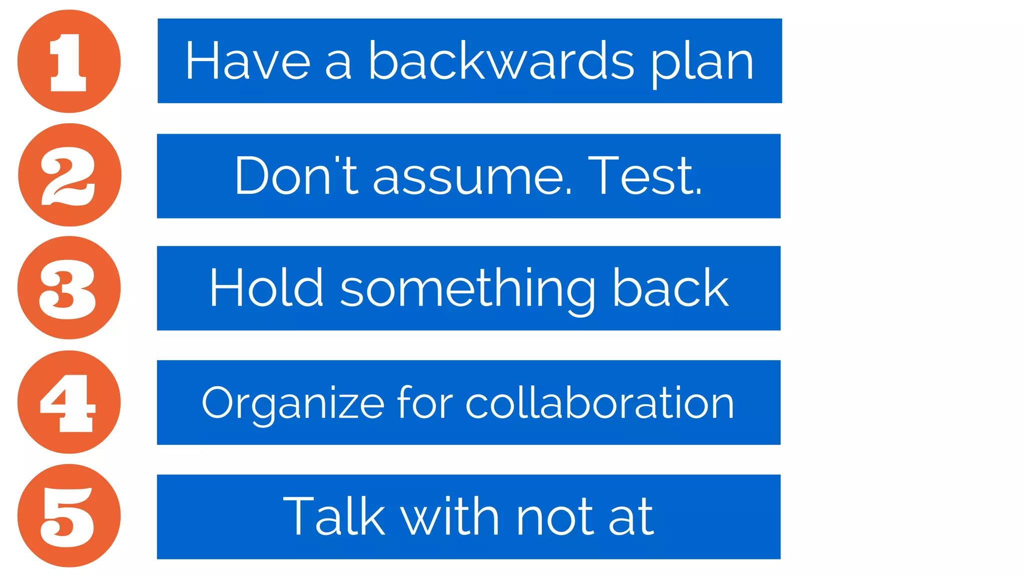 1
2
3
4
5
Have a backwards plan
Don't assume. Test.
Hold something back
Organize for collaboration
Talk with not at