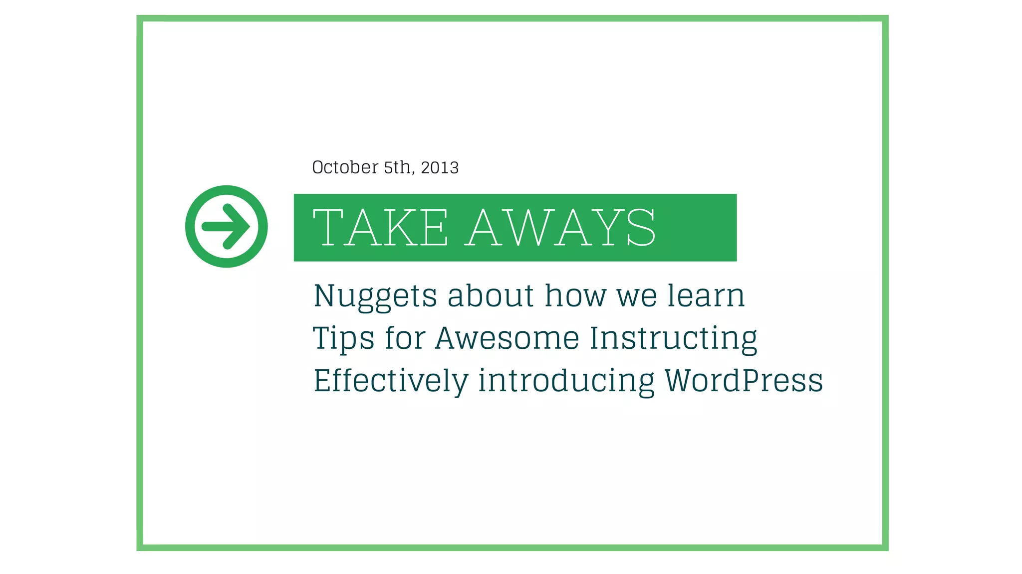 TAKE AWAYS
Nuggets about how we learn
Tips for Awesome Instructing
Effectively introducing WordPress
October 5th, 2013