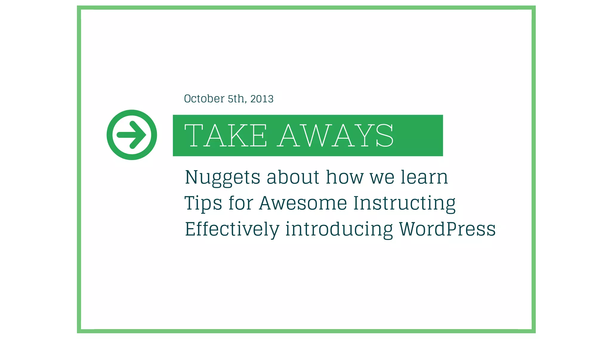 TAKE AWAYS
Nuggets about how we learn
Tips for Awesome Instructing
Effectively introducing WordPress
October 5th, 2013