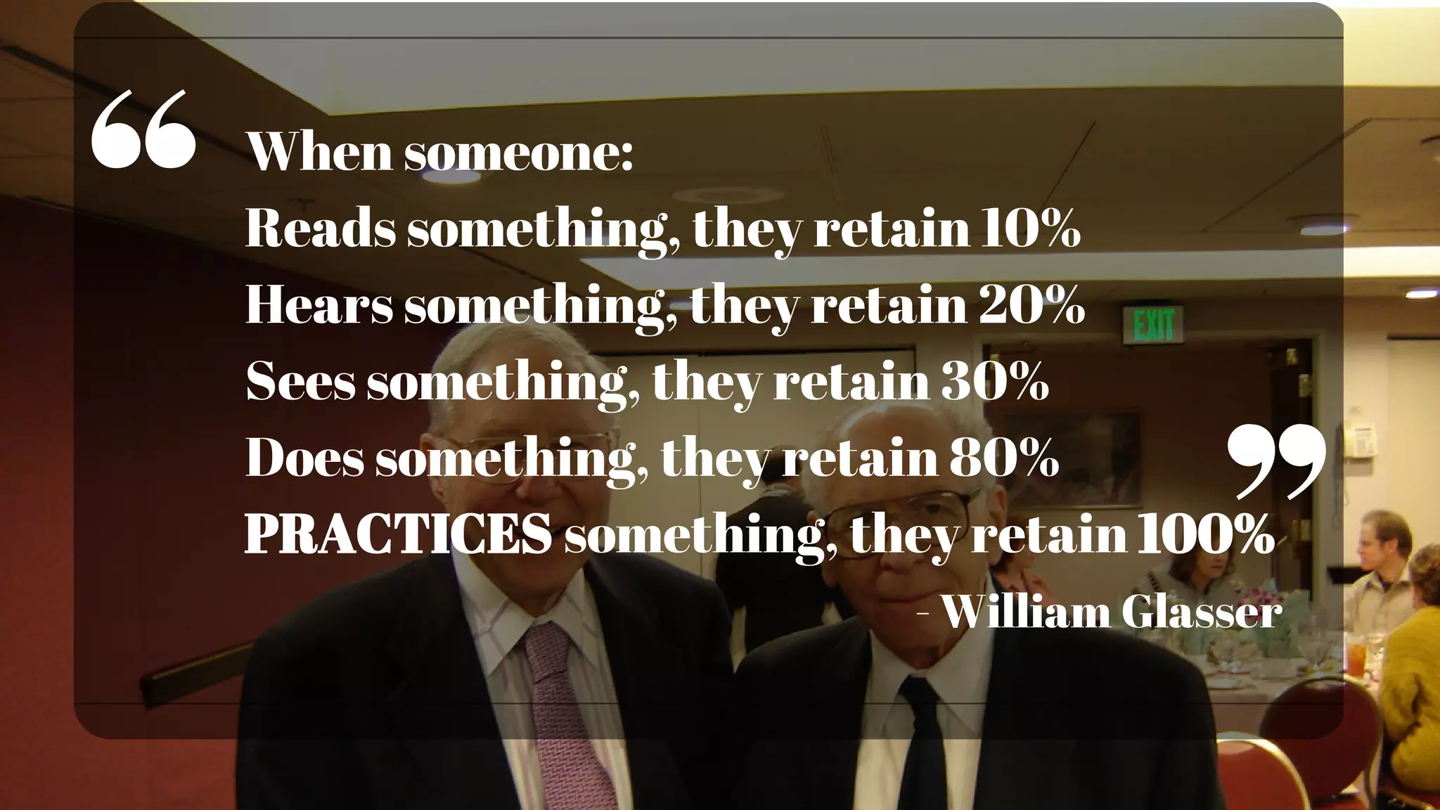 When someone:
Reads something, they retain 10%
Hears something, they retain 20%
Sees something, they retain 30%
Does something, they retain 80%
PRACTICES something, they retain 100%
- William Glasser