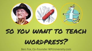 so you want to teach
wordpress?
Ben Fox, Co-Founder WPUniversity.com
 
