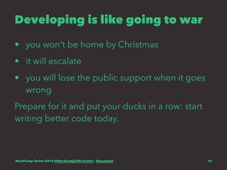 Developing is like going to war
• you won't be home by Christmas
• it will escalate
• you will lose the public support when it goes
wrong
Prepare for it and put your ducks in a row: start
writing better code today.
WordCamp Torino 2016 @WordCampTRN #wctrn - @lucatume 12
 
