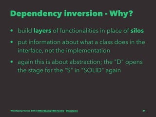 Dependency inversion - Why?
• build layers of functionalities in place of silos
• put information about what a class does in the
interface, not the implementation
• again this is about abstraction; the "D" opens
the stage for the "S" in "SOLID" again
WordCamp Torino 2016 @WordCampTRN #wctrn - @lucatume 31
 