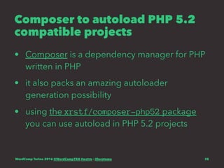 Composer to autoload PHP 5.2
compatible projects
• Composer is a dependency manager for PHP
written in PHP
• it also packs an amazing autoloader
generation possibility
• using the xrstf/composer-php52 package
you can use autoload in PHP 5.2 projects
WordCamp Torino 2016 @WordCampTRN #wctrn - @lucatume 35
 