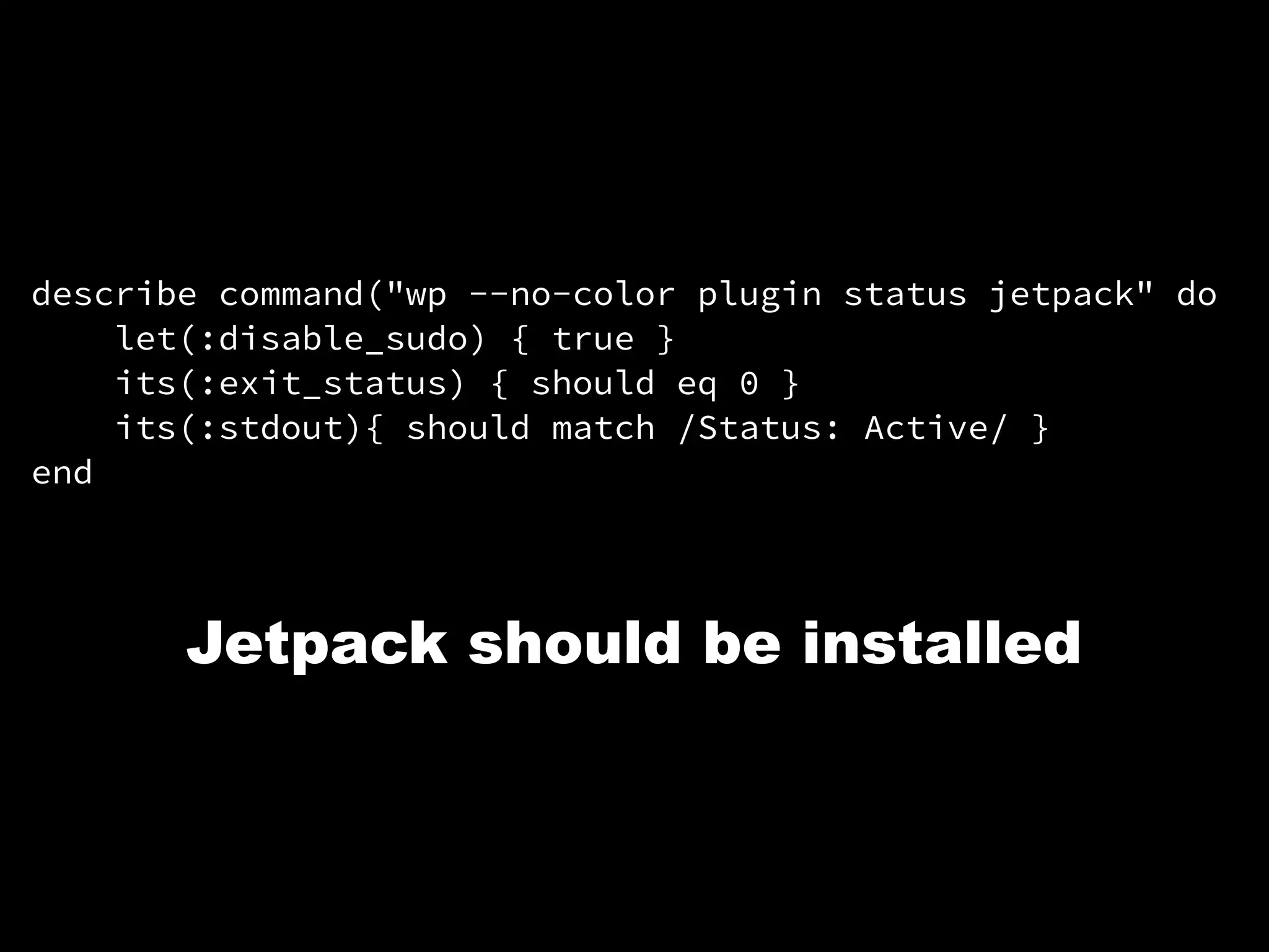 describe command("wp --no-color plugin status jetpack" do
let(:disable_sudo) { true }
its(:exit_status) { should eq 0 }
its(:stdout){ should match /Status: Active/ }
end
Jetpack should be installed