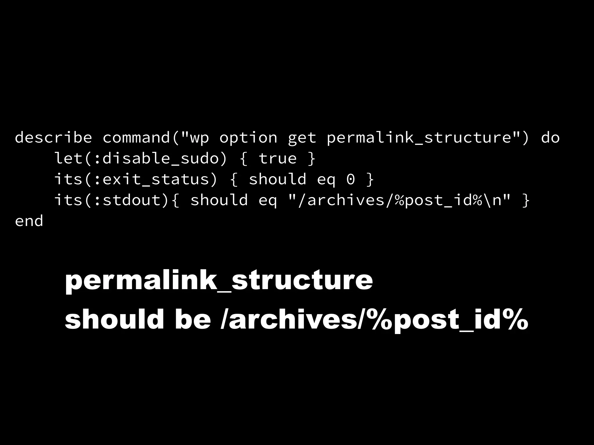 describe command("wp option get permalink_structure") do
let(:disable_sudo) { true }
its(:exit_status) { should eq 0 }
its(:stdout){ should eq "/archives/%post_id%n" }
end
permalink_structure
should be /archives/%post_id%