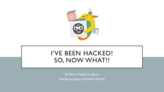 I’VE BEEN HACKED!
SO, NOW WHAT!!
By Néstor Angulo de Ugarte
WordCamp Tokyo 2019 #WCTOKYO
 