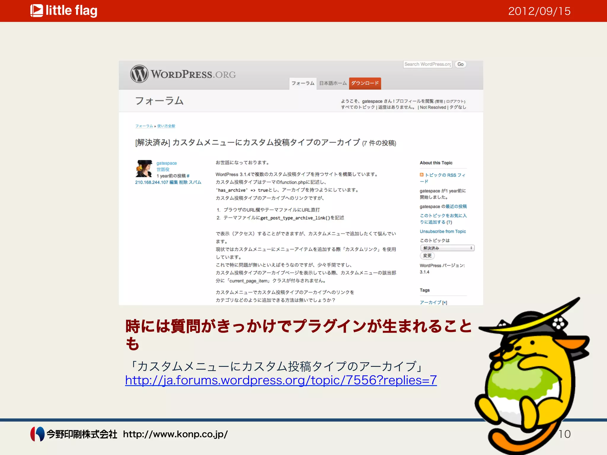 2012/09/15




時には質問がきっかけでプラグインが生まれること
も
「カスタムメニューにカスタム投稿タイプのアーカイブ」
http://ja.forums.wordpress.org/topic/7556?replies=7



http://www.konp.co.jp/                                       10
 