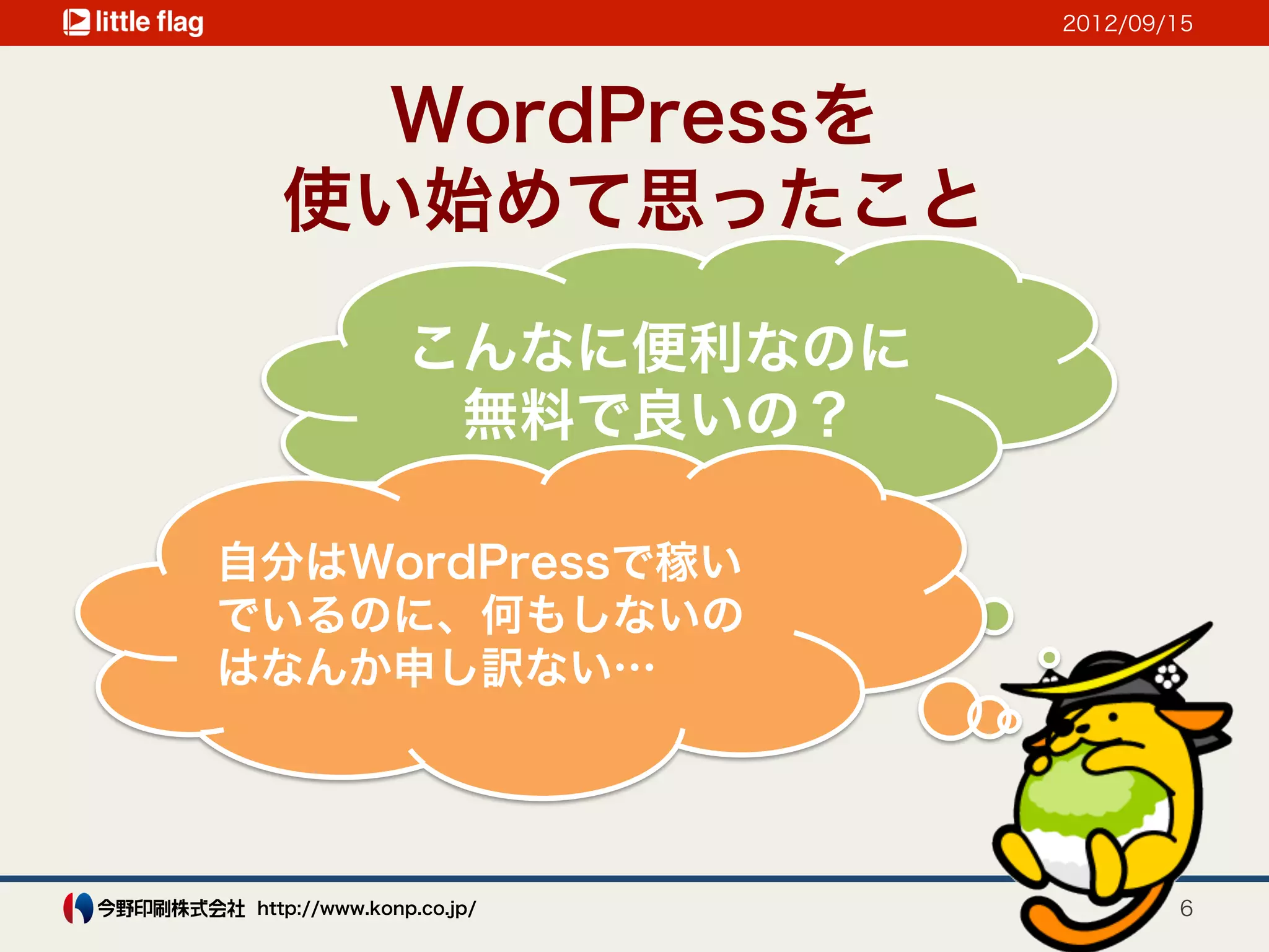 2012/09/15




     WordPressを
   使い始めて思ったこと

               こんなに便利なのに
                無料で良いの？

自分はWordPressで稼い
でいるのに、何もしないの
はなんか申し訳ない…




 http://www.konp.co.jp/            6
 