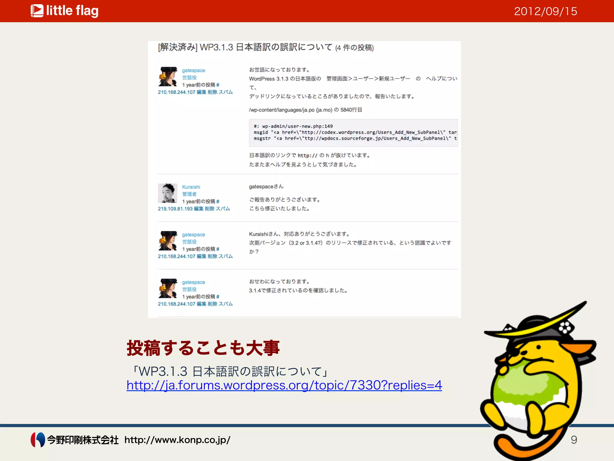 2012/09/15




投稿することも大事
「WP3.1.3 日本語訳の誤訳について」
http://ja.forums.wordpress.org/topic/7330?replies=4



http://www.konp.co.jp/                                        9
 