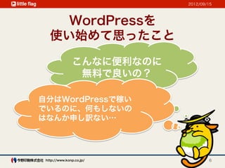 2012/09/15




     WordPressを
   使い始めて思ったこと

               こんなに便利なのに
                無料で良いの？

自分はWordPressで稼い
でいるのに、何もしないの
はなんか申し訳ない…




 http://www.konp.co.jp/            6
 