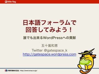 日本語フォーラムで
    回答してみよう！
    誰でも出来るWordPressへの貢献

               五十嵐和恵
         Twitter @gatespace_k
   http://gatespace.wordpress.com



http://www.konp.co.jp/
 