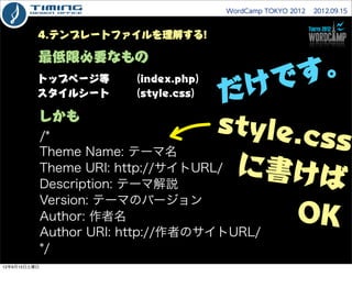 WordCamp TOKYO 2012  2012.09.15



          4.テンプレートファイルを理解する!

          最低限必要なもの

                                     ...