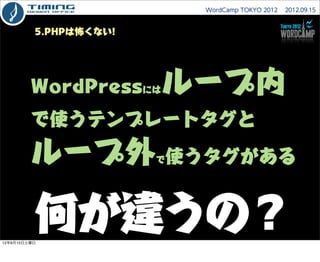 WordCamp TOKYO 2012  2012.09.15



          5.PHPは怖くない!




         WordPressには    ループ内
         で使うテンプレートタグと
         ル...