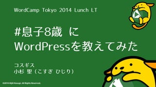 WordCamp Tokyo 2014 Lunch LT 
#息⼦子8歳 に 
WordPressを教えてみた 
コスギス 
⼩小杉 聖（こすぎ ひじり） 
©2014 Hijili Kosugi. All Rights Reserved. 
 