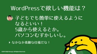 WordPressで欲しい機能は？ 
⼦子どもでも簡単に使えるように 
なるといい！ 
5歳から使えるとか。 
パソコンむずかしいし。 
‣ なかなか素敵な仕様だな！ 
©2014 Hijili Kosugi. All Rights Reserved. 
 