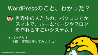 WordPressのこと、わかった？ 
世界中の⼈人たちの、パソコンとか 
スマホで、ホームページやブログ 
を作れるすごいシステム！ 
‣ バッチリ！ 
今度、実際に作ってみようね！ 
©2014 Hijili Kosugi. All Rights Reserved. 
 