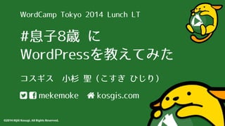 WordCamp Tokyo 2014 Lunch LT 
#息⼦子8歳 に 
WordPressを教えてみた 
コスギス ⼩小杉 聖（こすぎ ひじり） 
  mekemoke  kosgis.com 
©2014 Hijili Kosugi. All Rights Reserved. 
