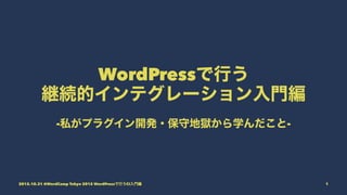 WordPressで行う
継続的インテグレーション入門編
-私がプラグイン開発・保守地獄から学んだこと-
2015.10.31 @WordCamp Tokyo 2015 WordPressで行うCI入門編 1
 