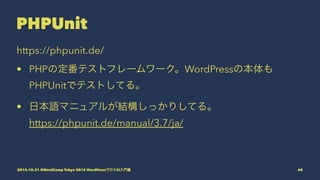 PHPUnit
https://phpunit.de/
• PHPの定番テストフレームワーク。WordPressの本体も
PHPUnitでテストしてる。
• 日本語マニュアルが結構しっかりしてる。
https://phpunit.de/manu...