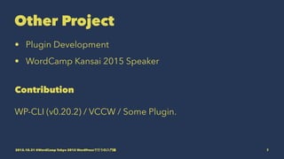 Other Project
• Plugin Development
• WordCamp Kansai 2015 Speaker
Contribution
WP-CLI (v0.20.2) / VCCW / Some Plugin.
2015.10.31 @WordCamp Tokyo 2015 WordPressで行うCI入門編 7
 