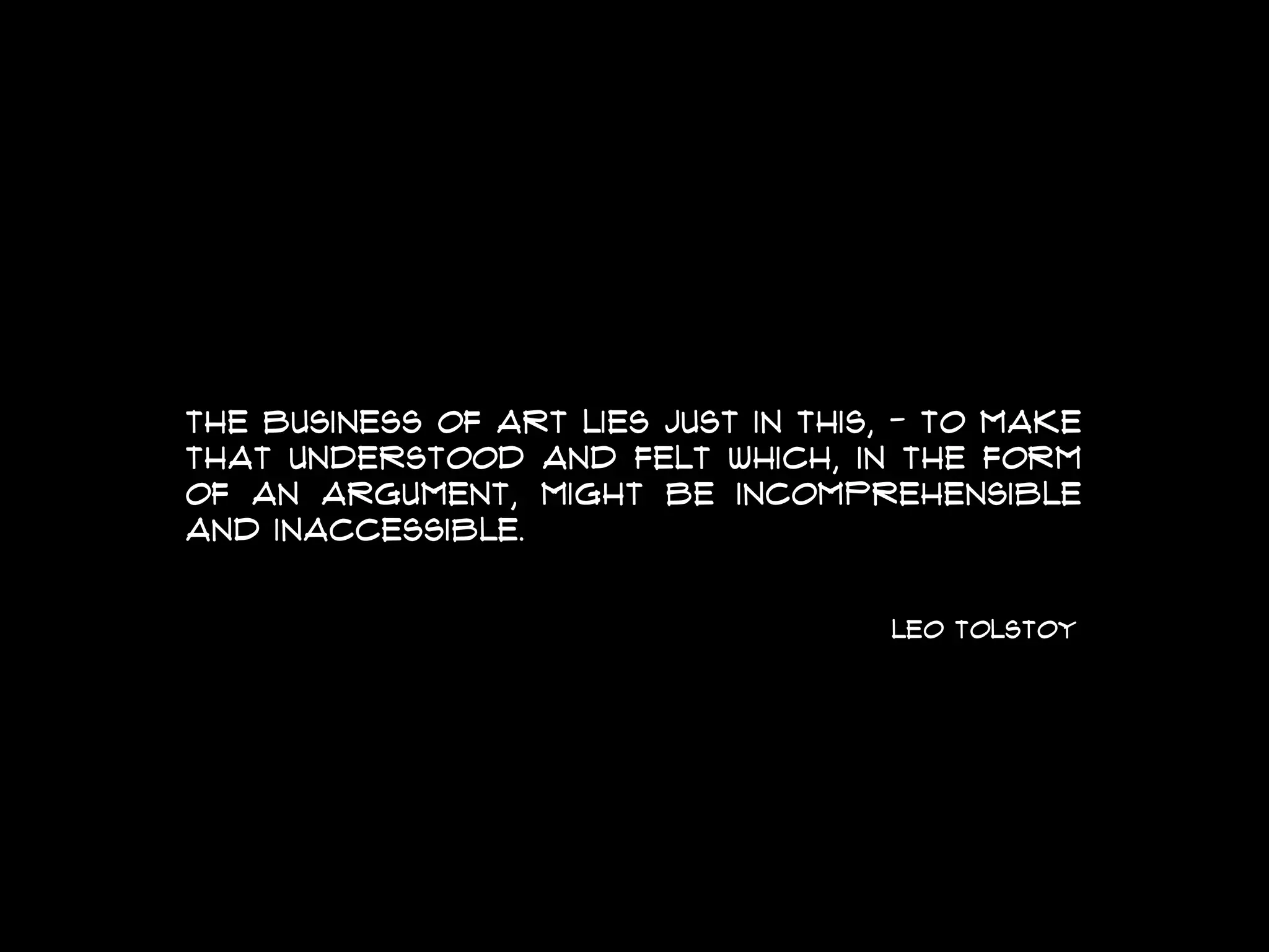 The business of art lies just in this, - to make
that understood and felt which, in the form
of an argument, might be incomprehensible
and inaccessible.
leo tolstoy