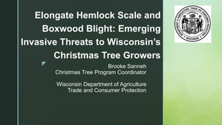 z Brooke Sanneh
Christmas Tree Program Coordinator
Wisconsin Department of Agriculture
Trade and Consumer Protection
Elongate Hemlock Scale and
Boxwood Blight: Emerging
Invasive Threats to Wisconsin’s
Christmas Tree Growers
 