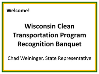 Welcome!

Wisconsin Clean
Transportation Program
Recognition Banquet
Chad Weininger, State Representative

 