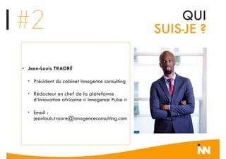 • Jean-Louis TRAORÉ
• Président du cabinet Innogence consulting
• Rédacteur en chef de la plateforme
d’innovation africaine « Innogence Pulse »
• Email :
jeanlouis.traore@innogenceconsulting.com
QUI
SUIS-JE ?#2#2
 