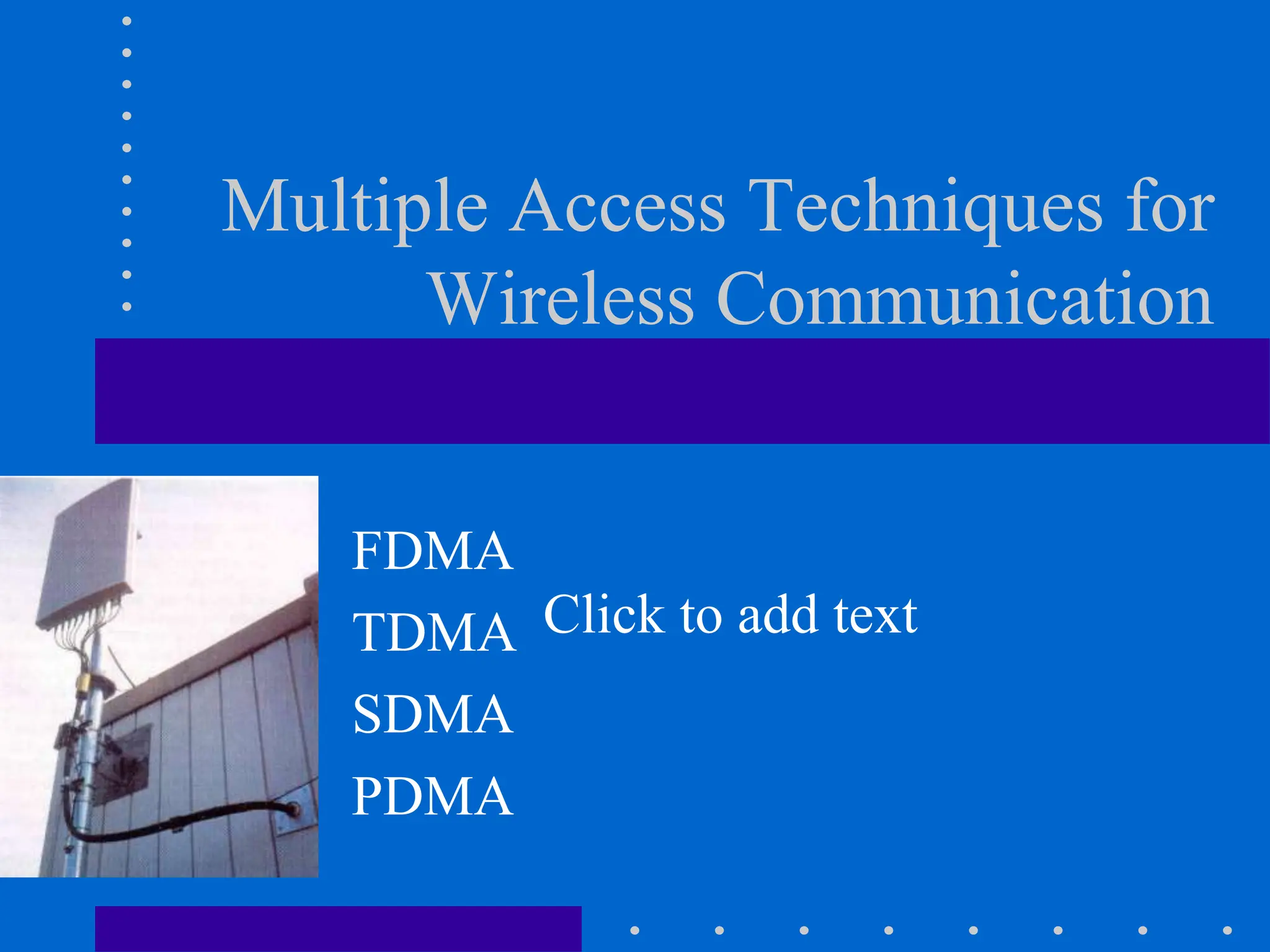 Click to add text
Multiple Access Techniques for
Wireless Communication
FDMA
TDMA
SDMA
PDMA
 