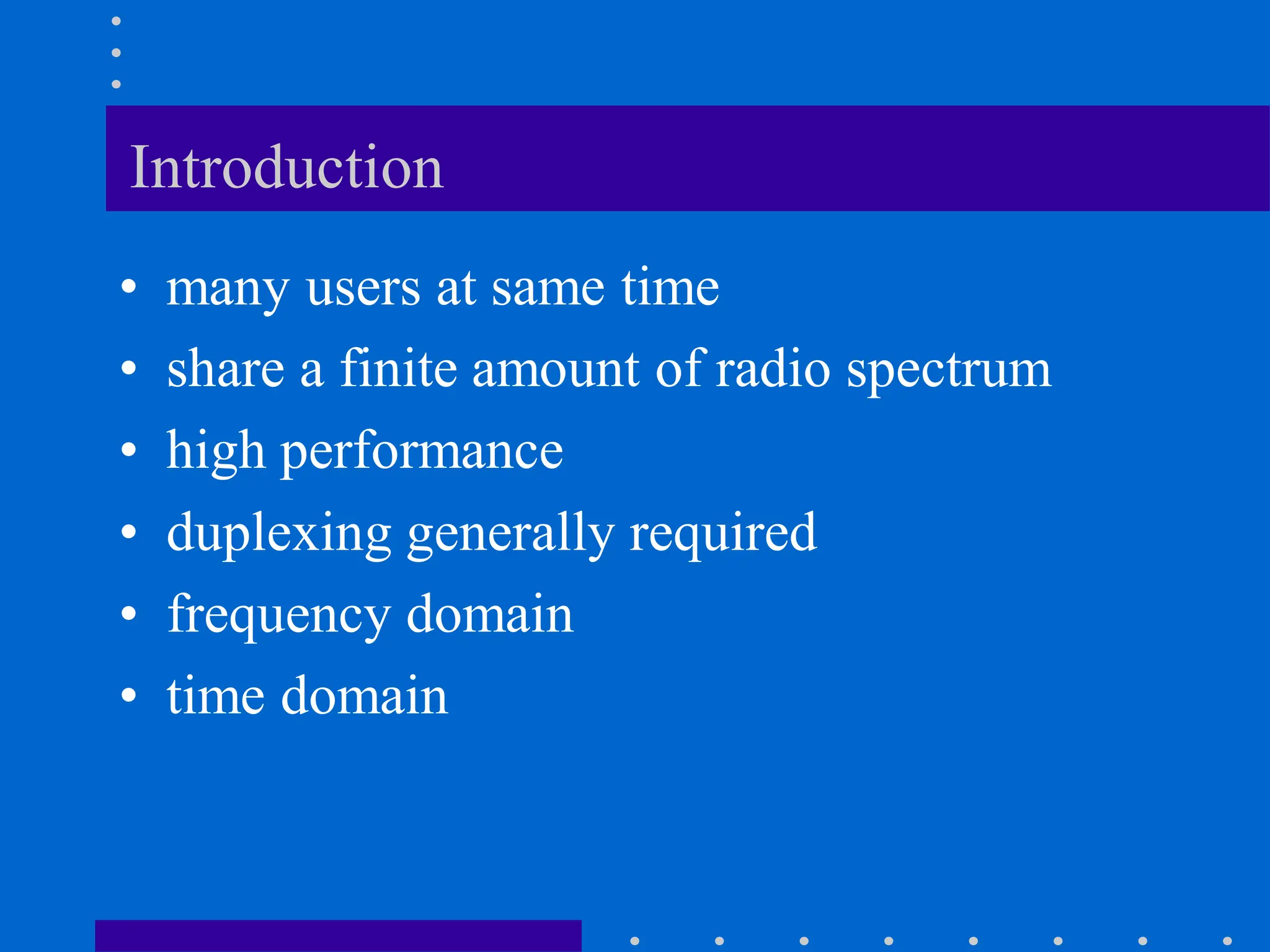 Introduction
• many users at same time
• share a finite amount of radio spectrum
• high performance
• duplexing generally required
• frequency domain
• time domain
 
