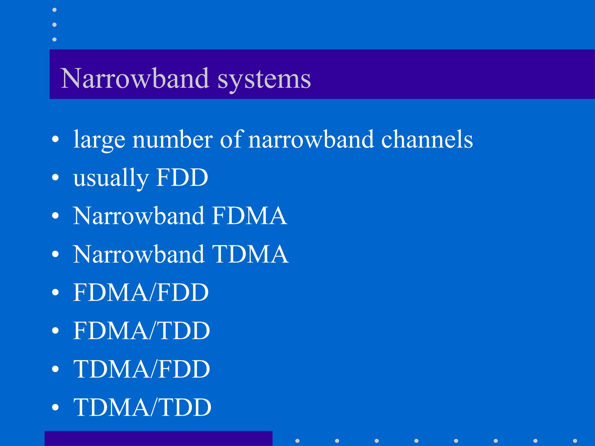 Narrowband systems
• large number of narrowband channels
• usually FDD
• Narrowband FDMA
• Narrowband TDMA
• FDMA/FDD
• FDMA/TDD
• TDMA/FDD
• TDMA/TDD
 