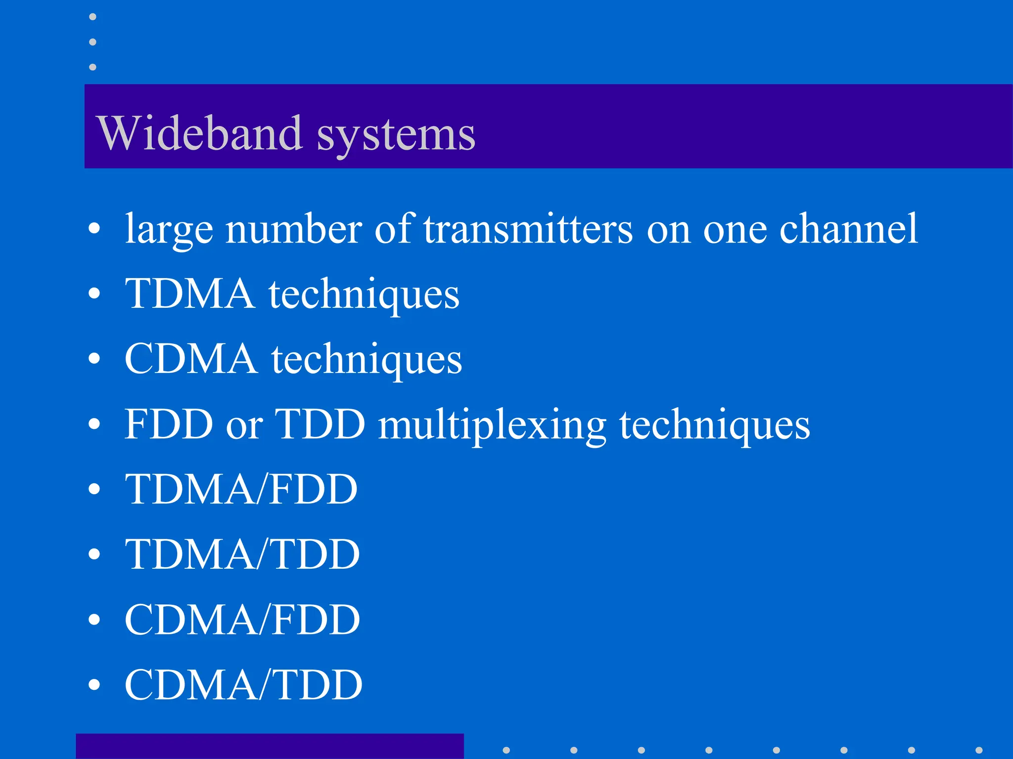 Wideband systems
• large number of transmitters on one channel
• TDMA techniques
• CDMA techniques
• FDD or TDD multiplexing techniques
• TDMA/FDD
• TDMA/TDD
• CDMA/FDD
• CDMA/TDD
 