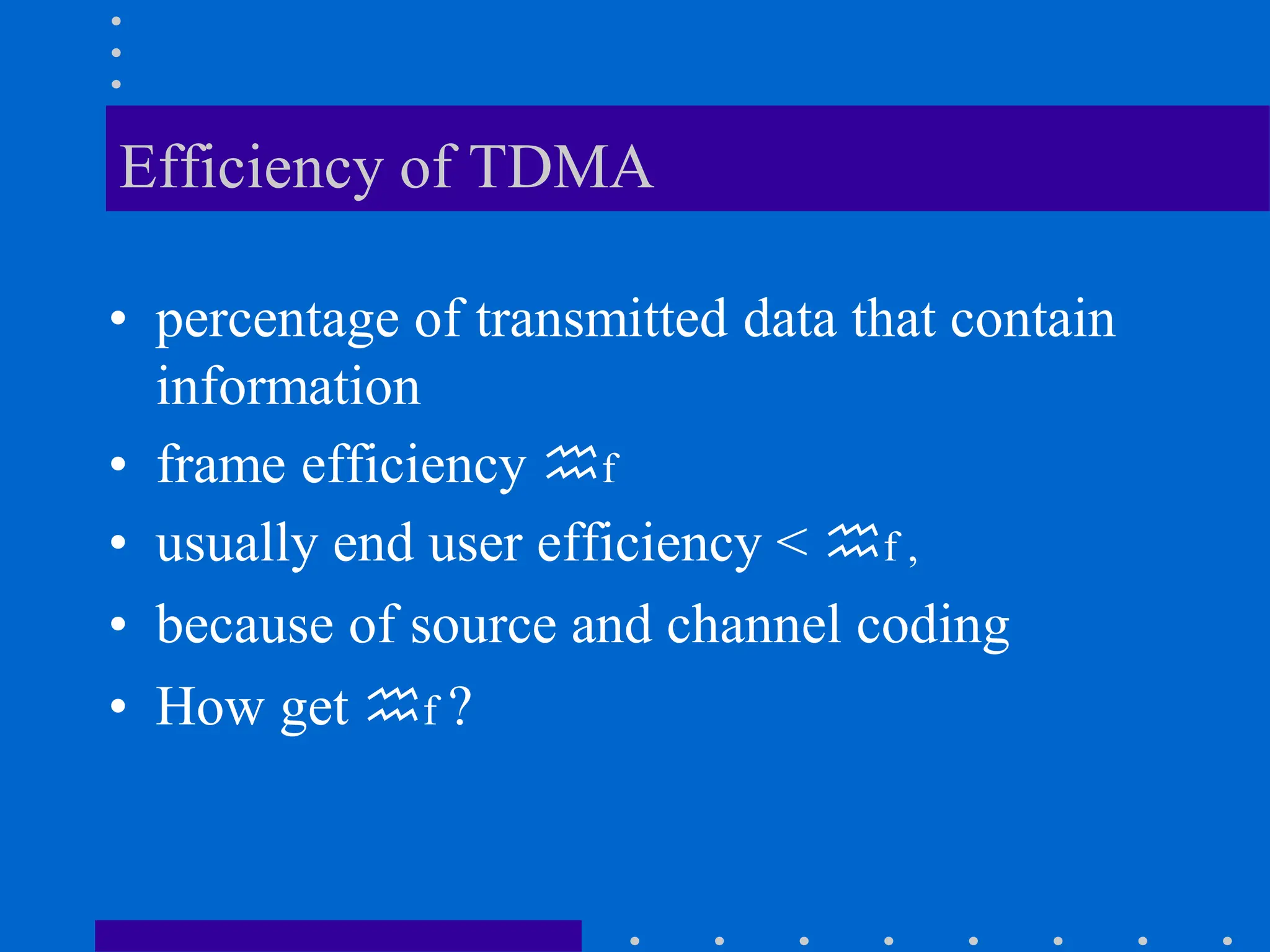 Efficiency of TDMA
• percentage of transmitted data that contain
information
• frame efficiency f
• usually end user efficiency < f ,
• because of source and channel coding
• How get f ?
 