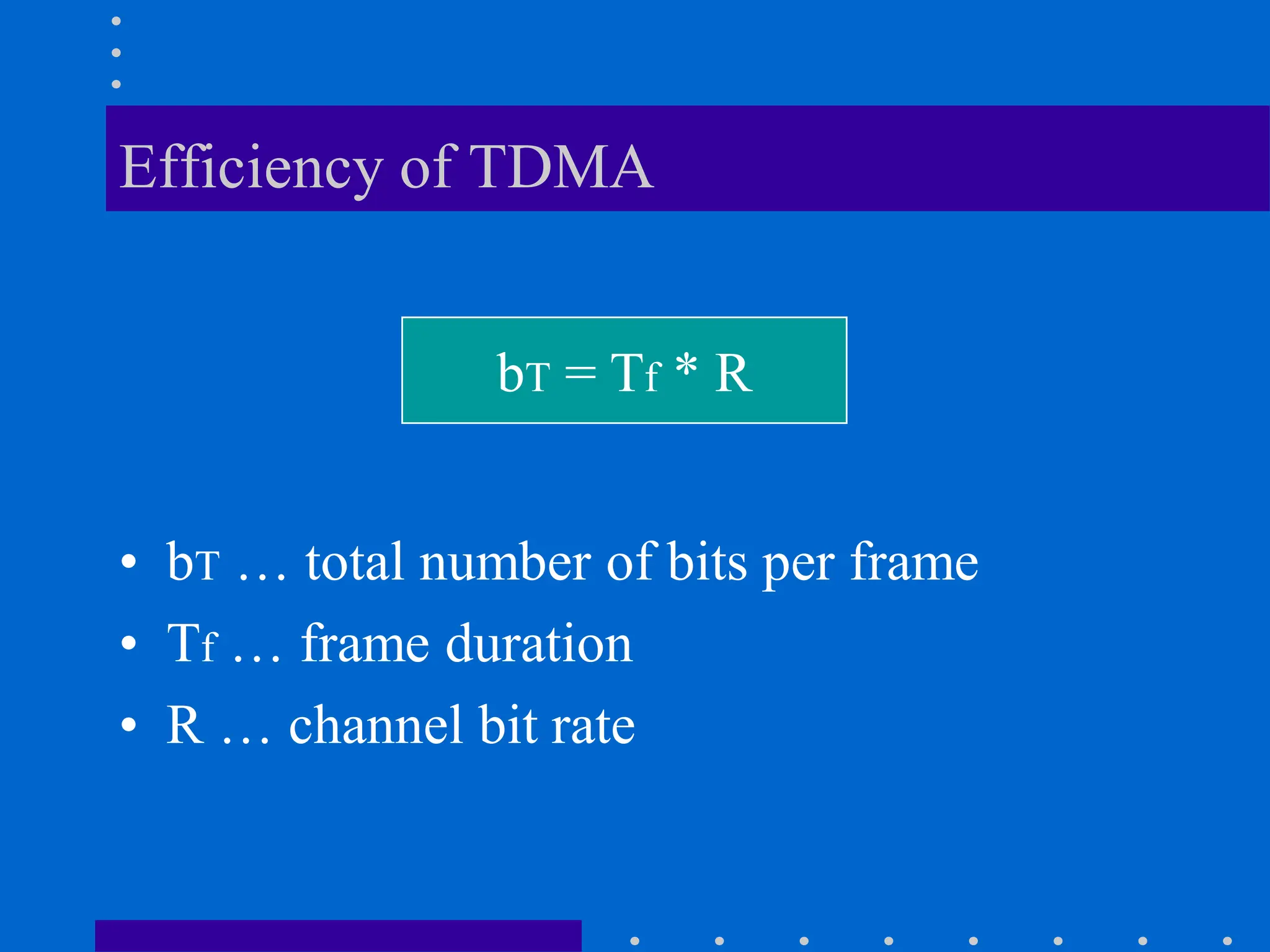Efficiency of TDMA
bT = Tf * R
• bT … total number of bits per frame
• Tf … frame duration
• R … channel bit rate
 