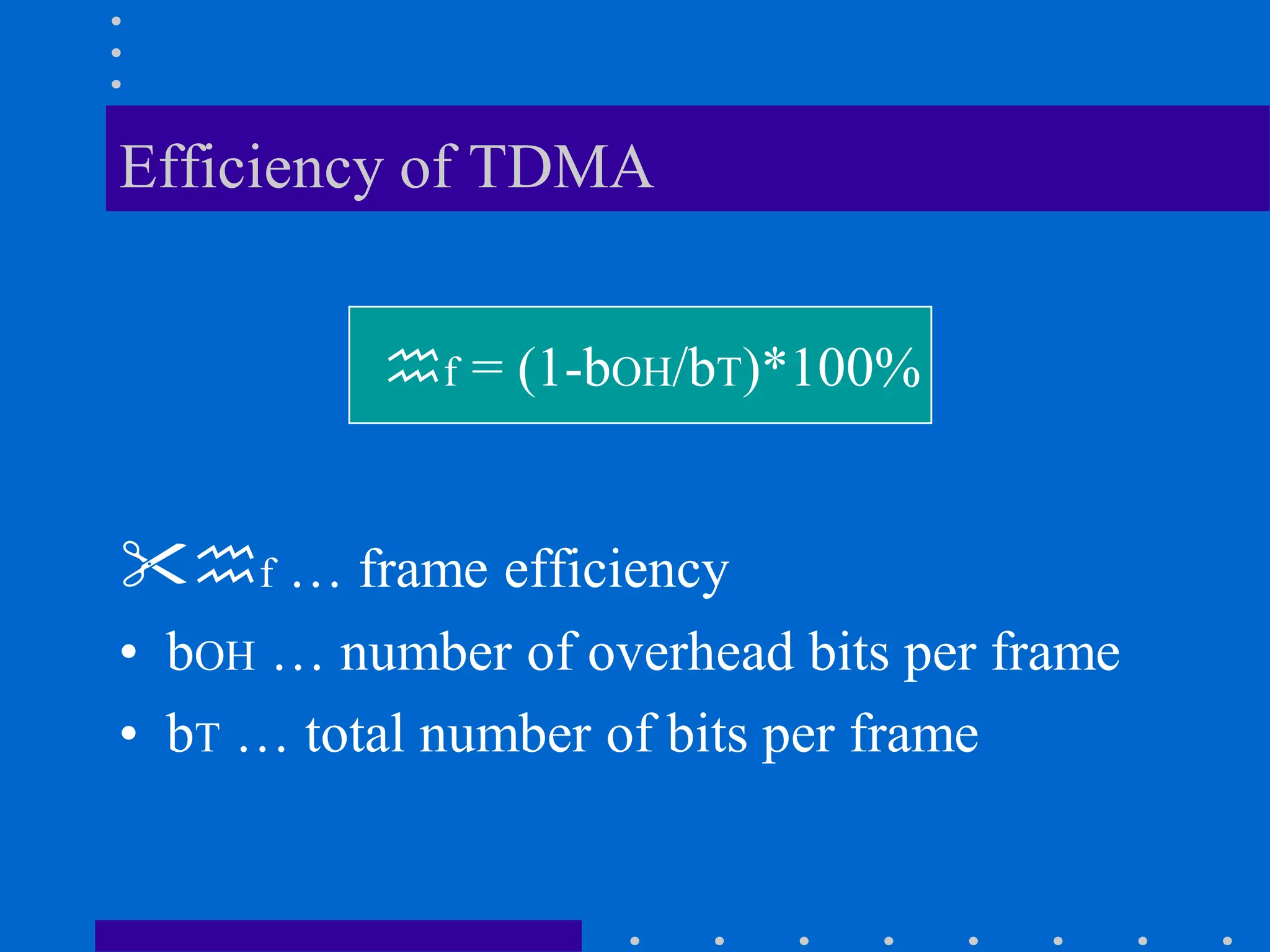 Efficiency of TDMA
f … frame efficiency
• bOH … number of overhead bits per frame
• bT … total number of bits per frame
f = (1-bOH/bT)*100%
 