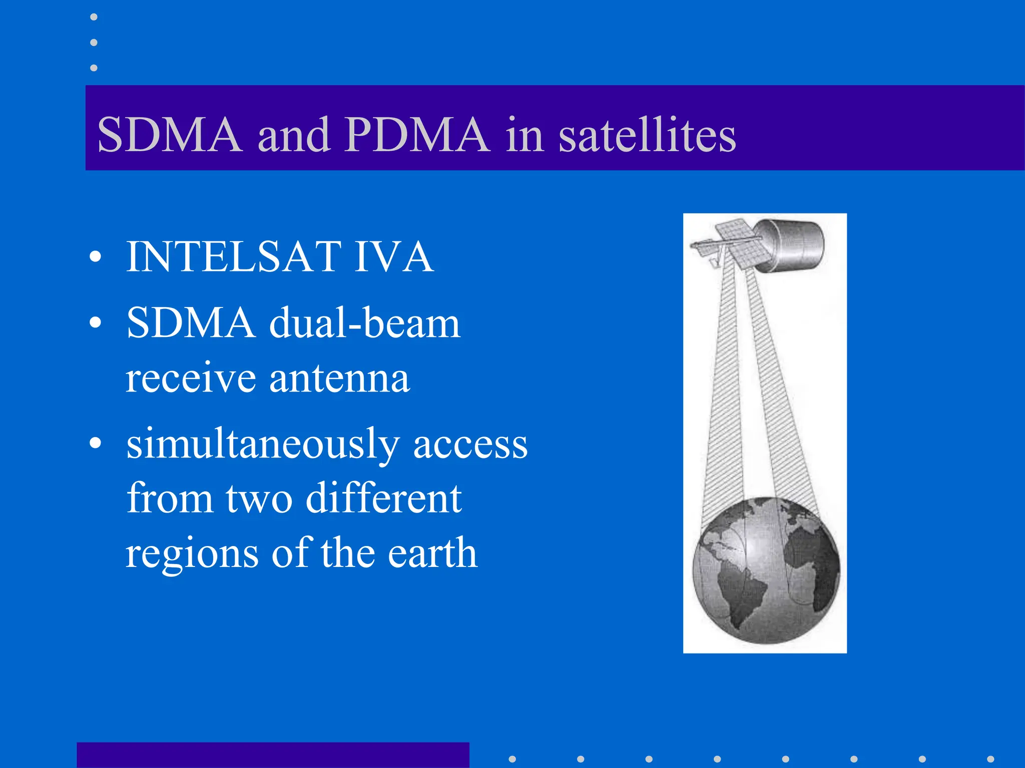 SDMA and PDMA in satellites
• INTELSAT IVA
• SDMA dual-beam
receive antenna
• simultaneously access
from two different
regions of the earth
 