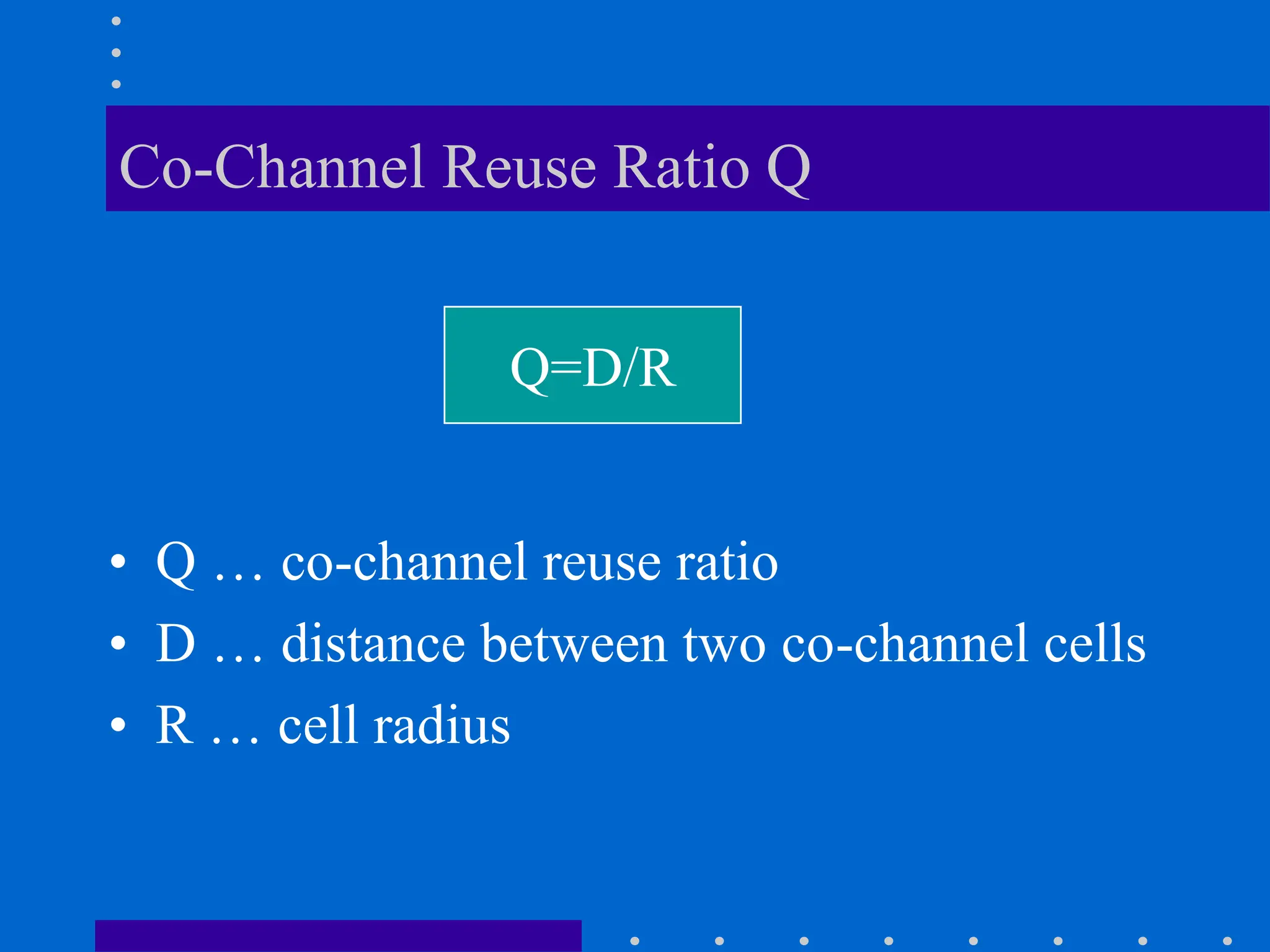 Co-Channel Reuse Ratio Q
• Q … co-channel reuse ratio
• D … distance between two co-channel cells
• R … cell radius
Q=D/R
 