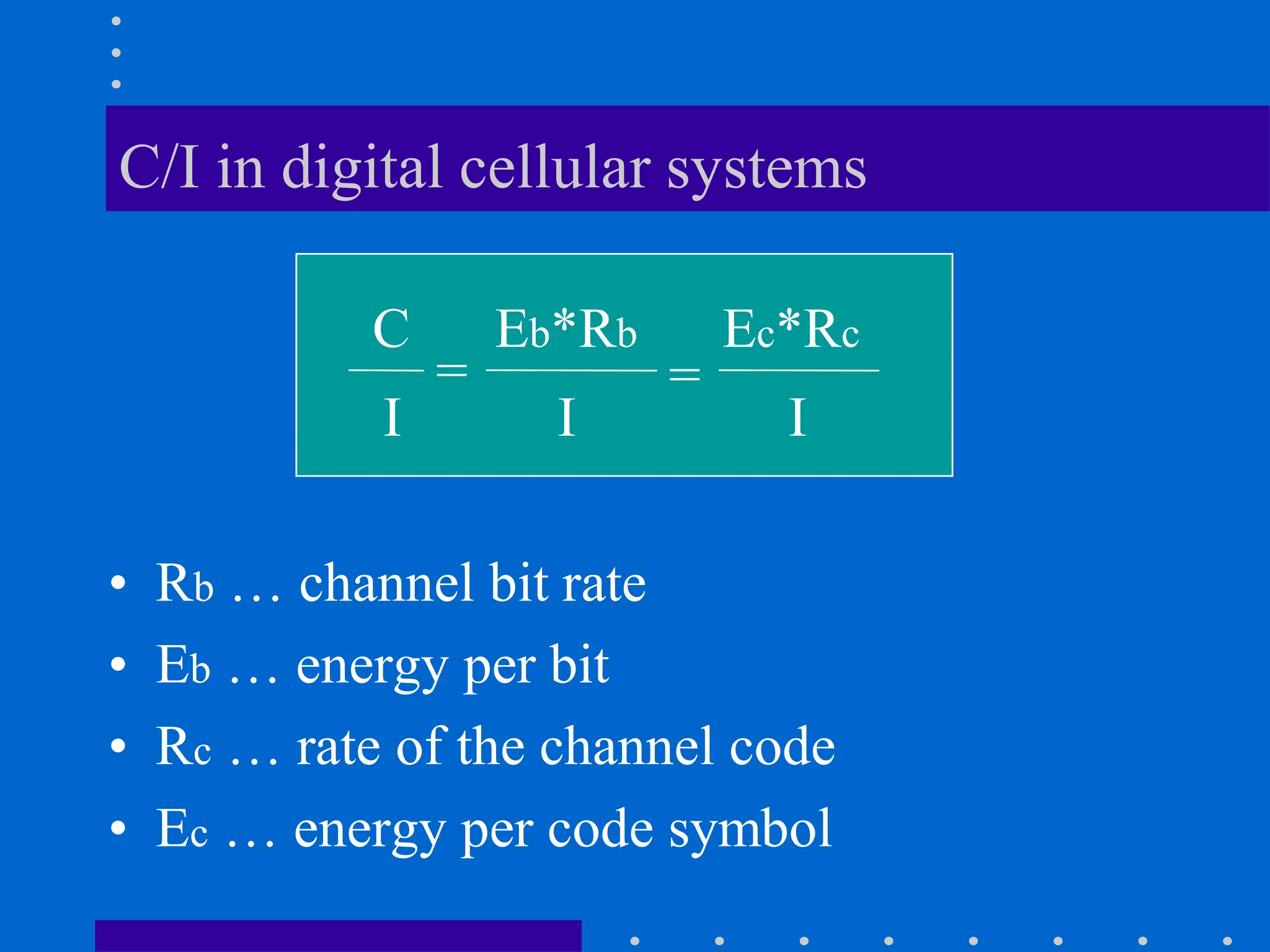 C/I in digital cellular systems
• Rb … channel bit rate
• Eb … energy per bit
• Rc … rate of the channel code
• Ec … energy per code symbol
C Eb*Rb Ec*Rc
I I I
= =
 