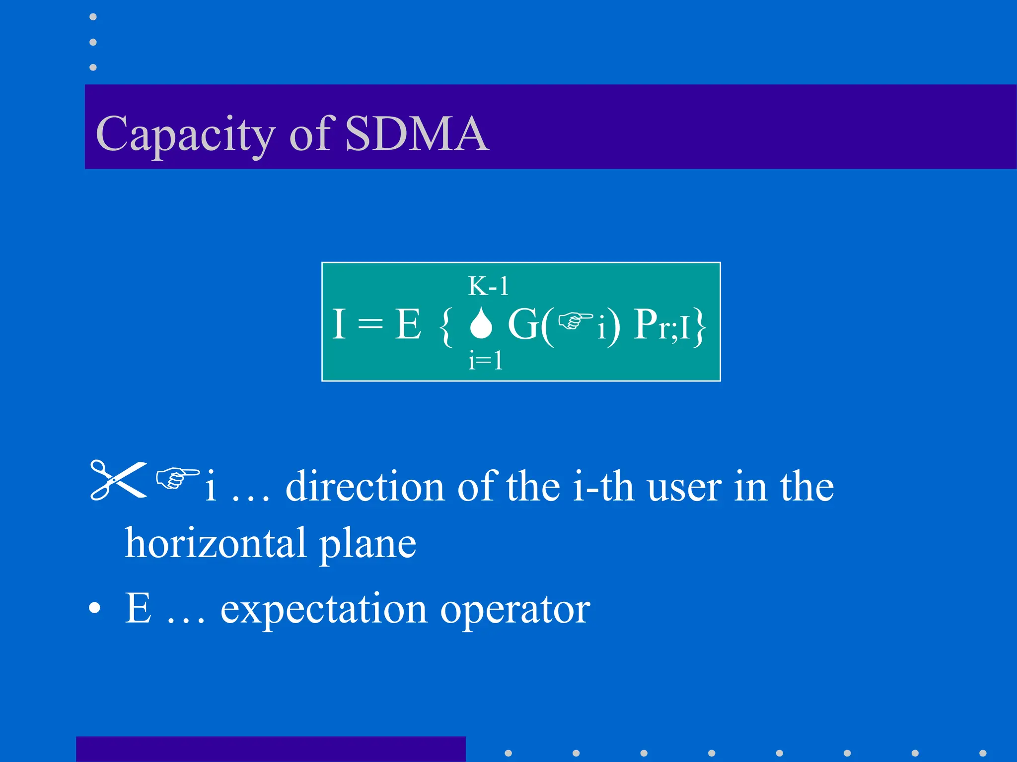 Capacity of SDMA
i … direction of the i-th user in the
horizontal plane
• E … expectation operator
I = E {  G(i) Pr;I}
K-1
i=1
 