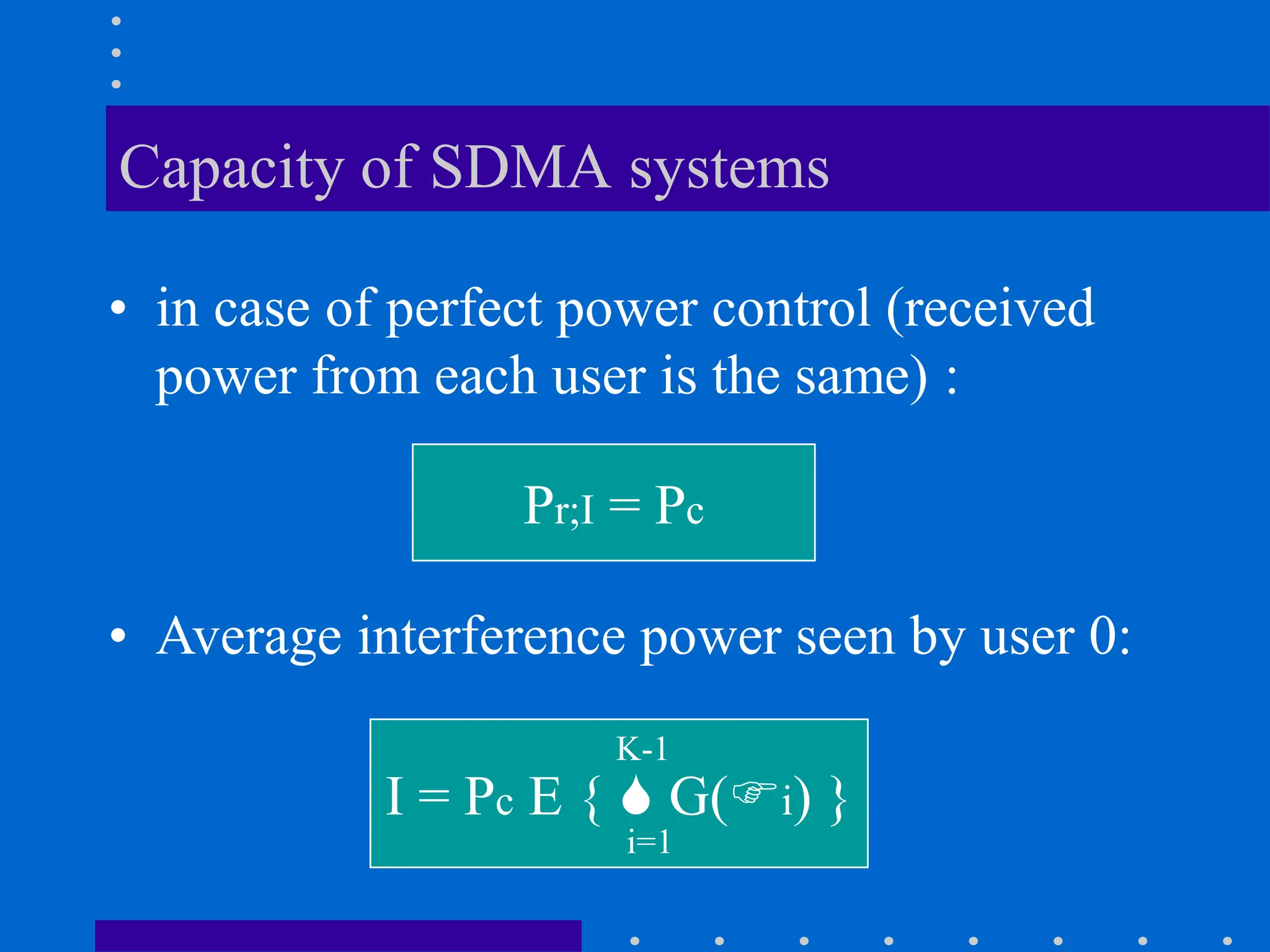 Capacity of SDMA systems
• in case of perfect power control (received
power from each user is the same) :
Pr;I = Pc
• Average interference power seen by user 0:
I = Pc E {  G(i) }
K-1
i=1
 