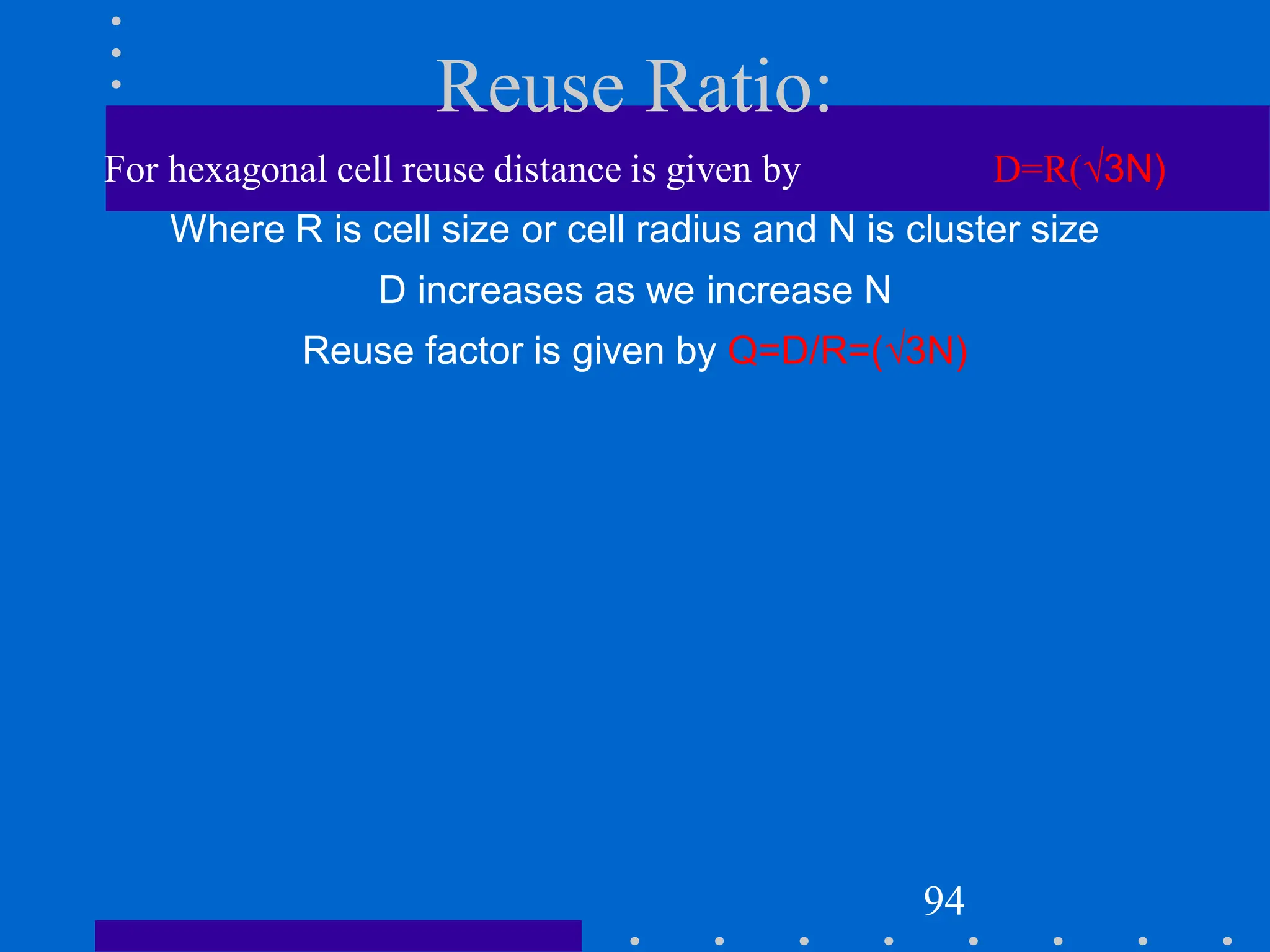 Reuse Ratio:
For hexagonal cell reuse distance is given by D=R(√3N)
Where R is cell size or cell radius and N is cluster size
D increases as we increase N
Reuse factor is given by Q=D/R=(√3N)
94
 