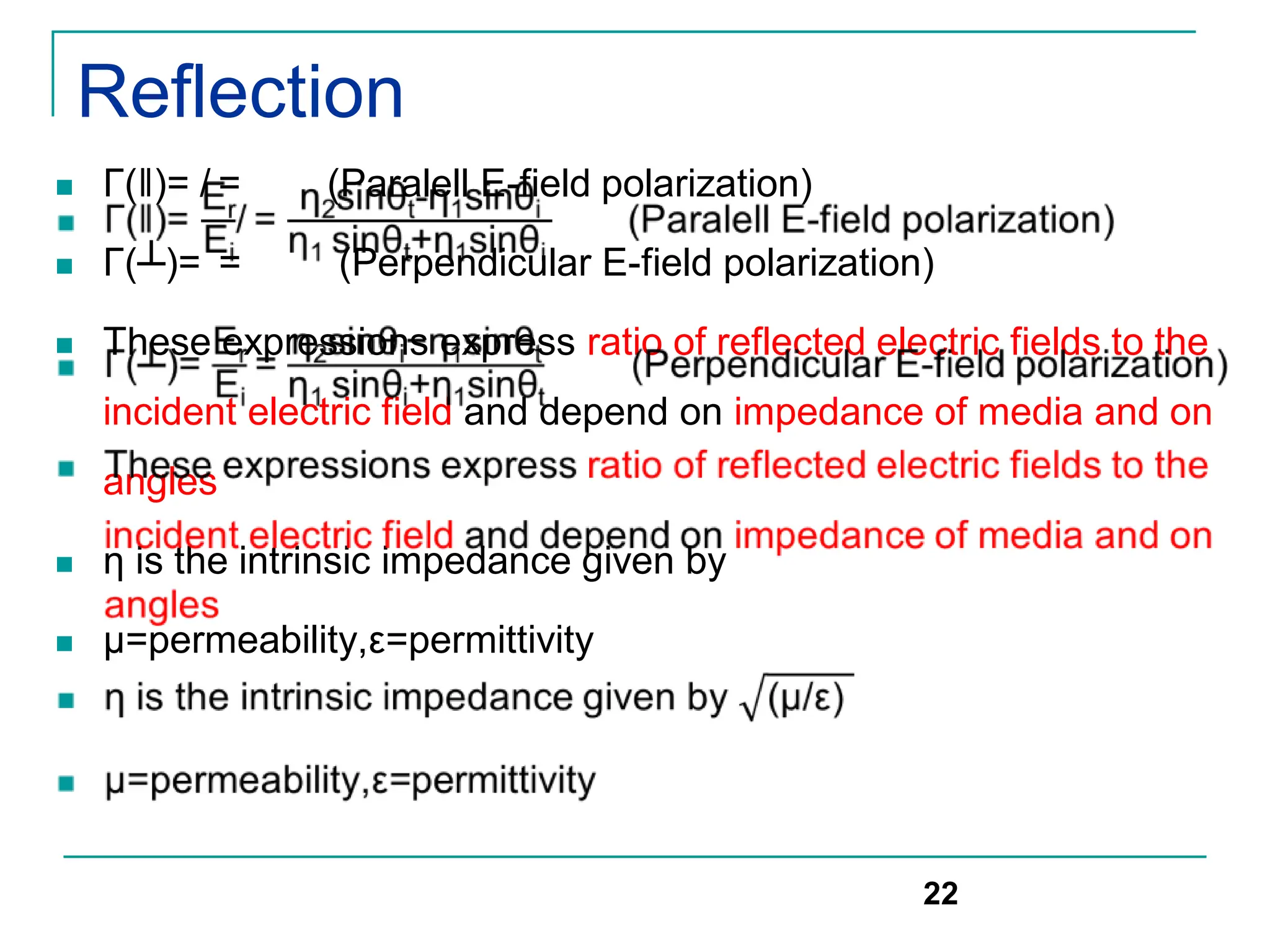 Reflection
 Γ(ǁ)= / = (Paralell E-field polarization)
 Γ(┴)= = (Perpendicular E-field polarization)
 These expressions express ratio of reflected electric fields to the
incident electric field and depend on impedance of media and on
angles
 η is the intrinsic impedance given by
 μ=permeability,ε=permittivity
22
 