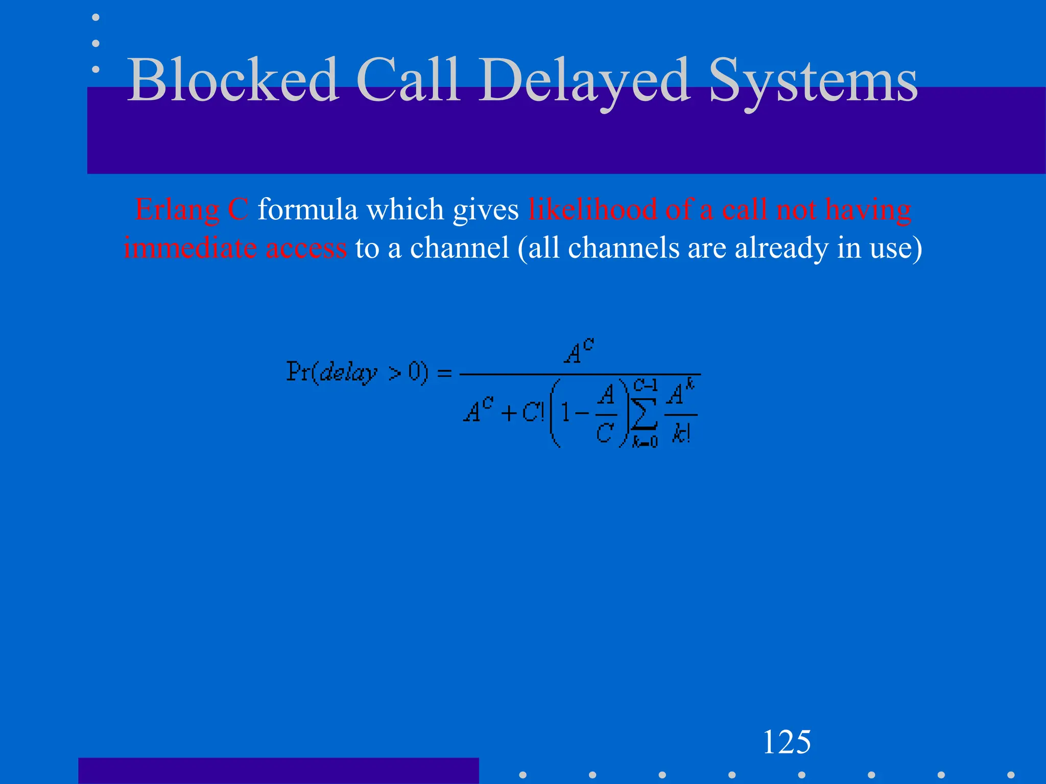 Blocked Call Delayed Systems
125
Erlang C formula which gives likelihood of a call not having
immediate access to a channel (all channels are already in use)
 