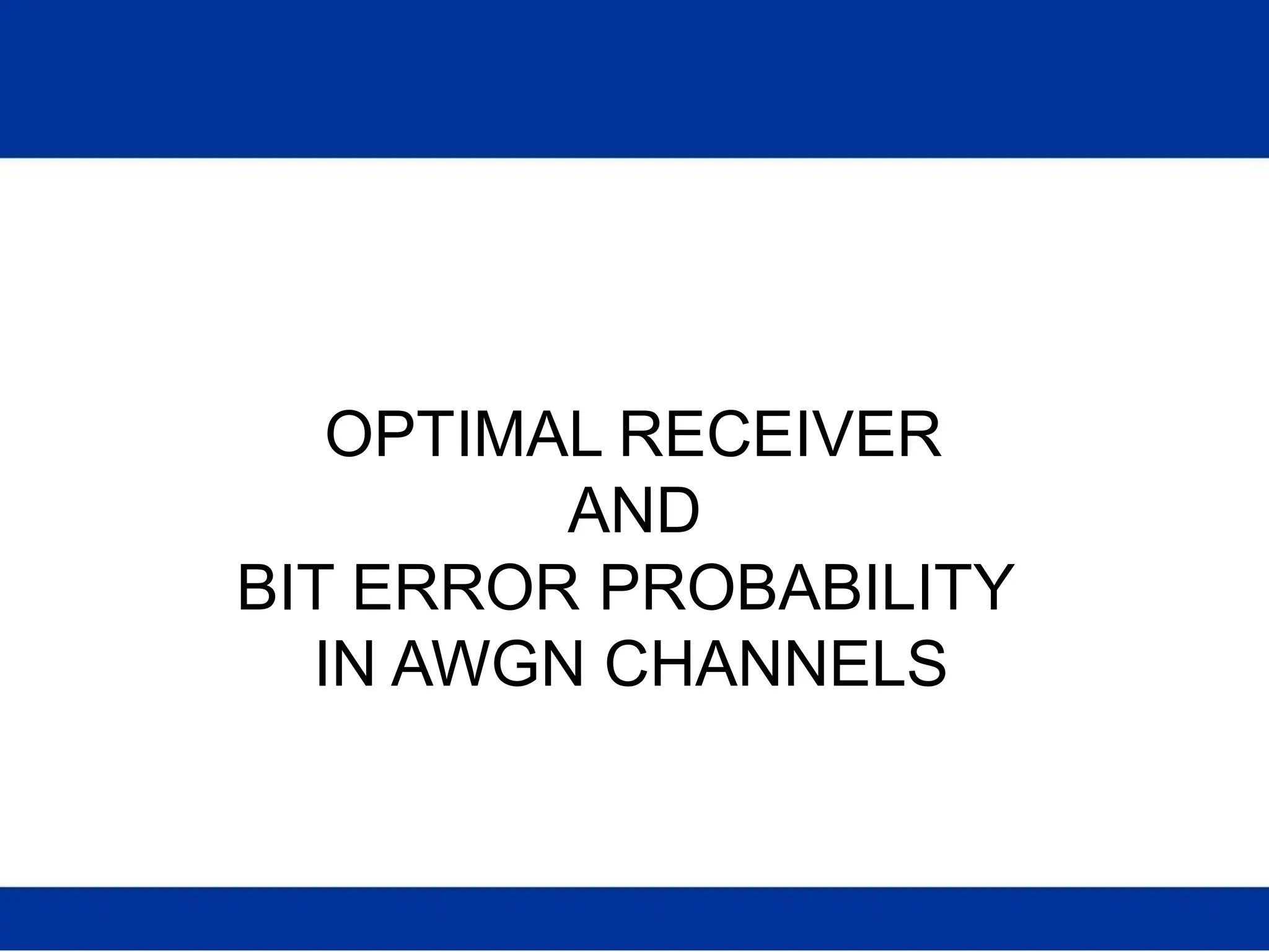 OPTIMAL RECEIVER
AND
BIT ERROR PROBABILITY
IN AWGN CHANNELS
 