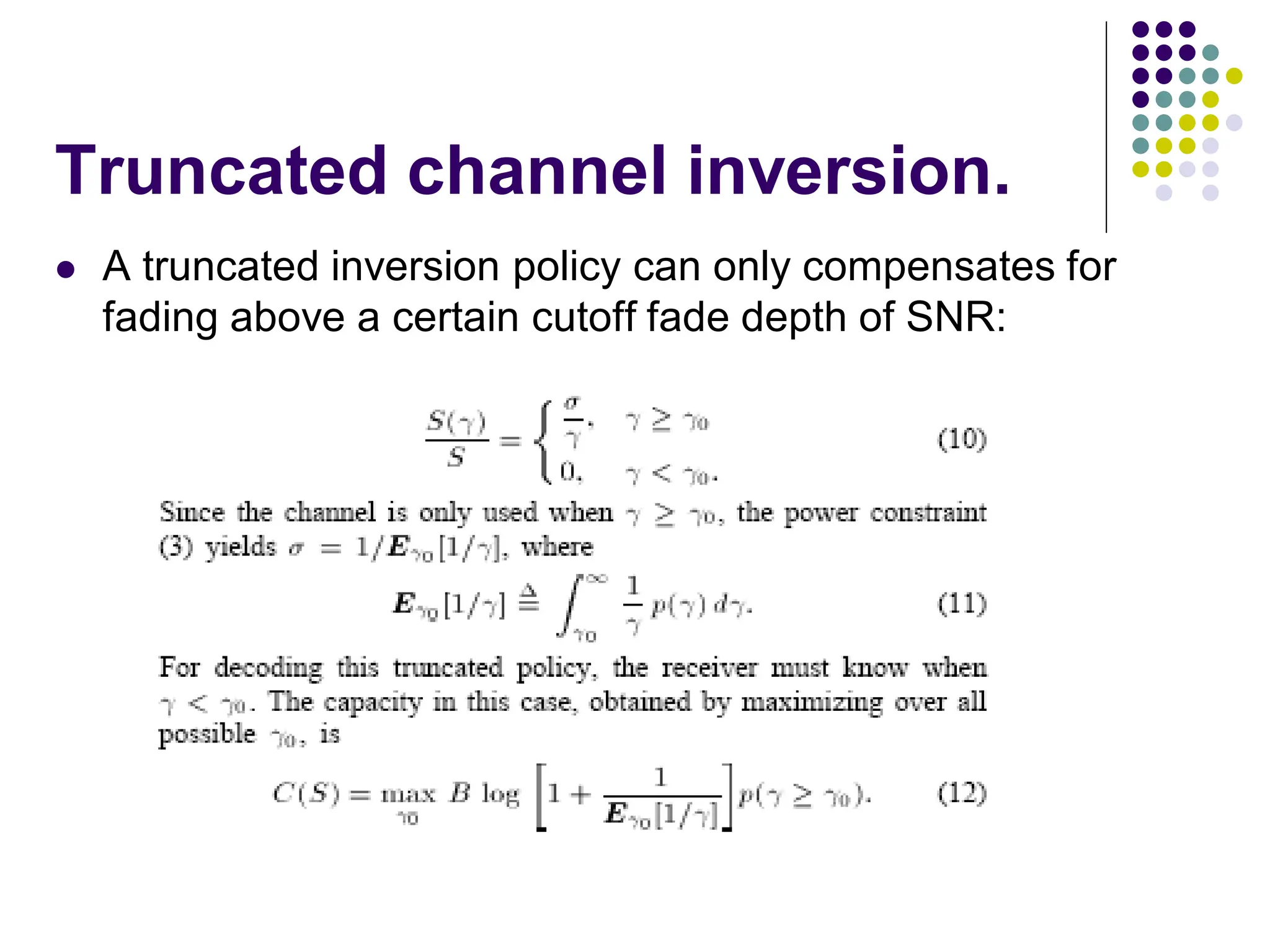 Truncated channel inversion.
 A truncated inversion policy can only compensates for
fading above a certain cutoff fade depth of SNR:
 