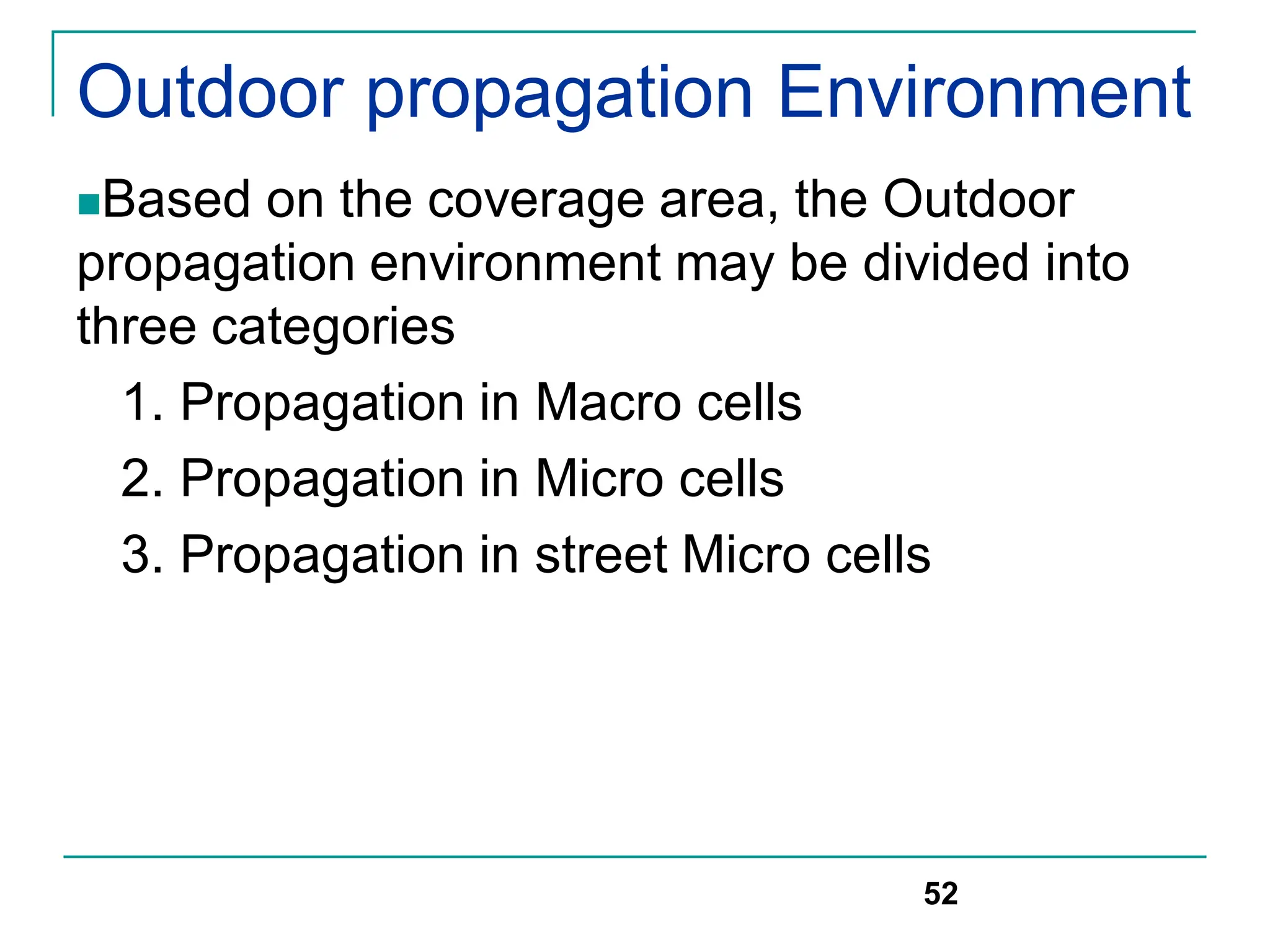 Outdoor propagation Environment
Based on the coverage area, the Outdoor
propagation environment may be divided into
three categories
1. Propagation in Macro cells
2. Propagation in Micro cells
3. Propagation in street Micro cells
52
 