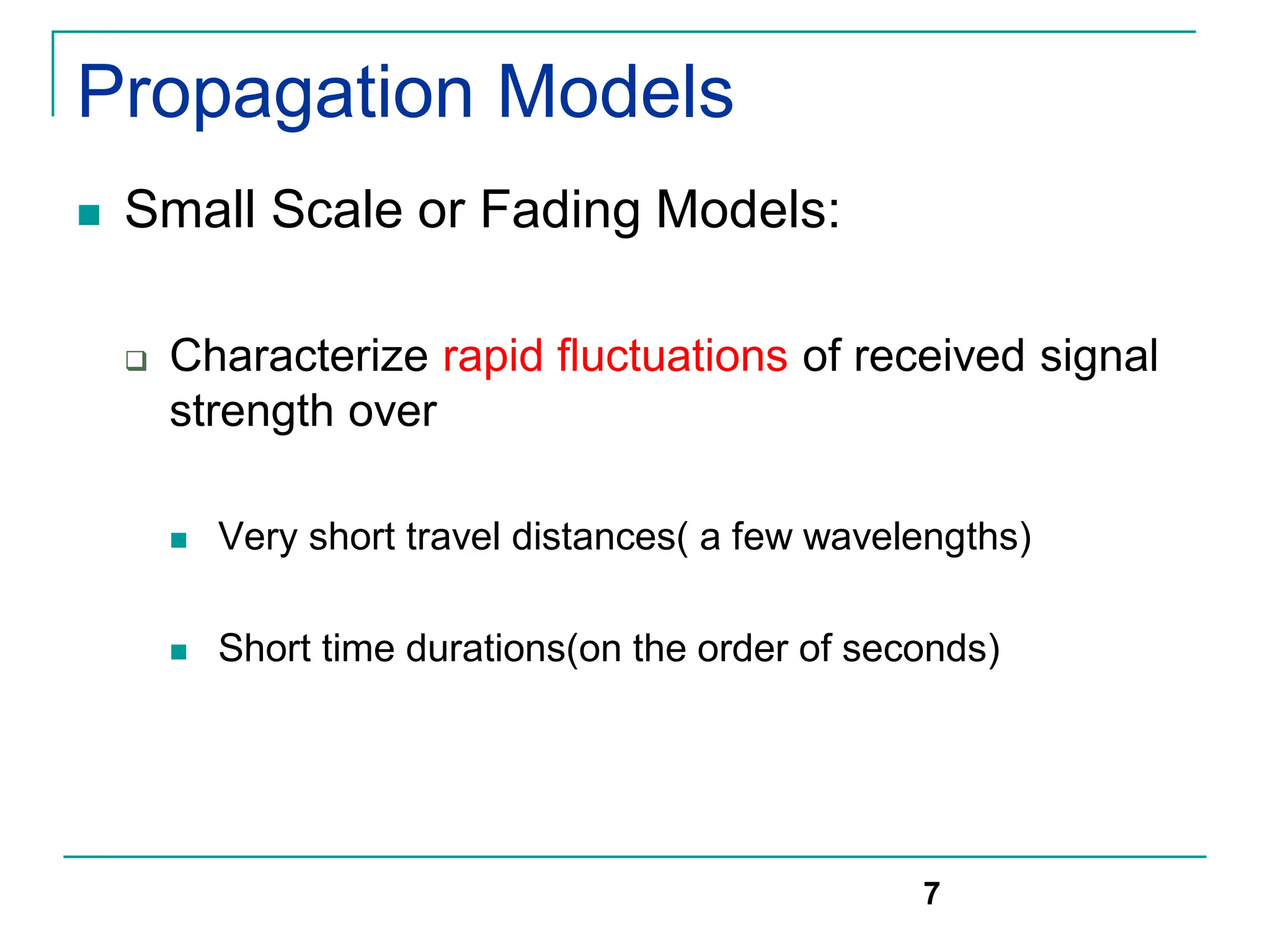 Propagation Models
 Small Scale or Fading Models:
 Characterize rapid fluctuations of received signal
strength over
 Very short travel distances( a few wavelengths)
 Short time durations(on the order of seconds)
7
 