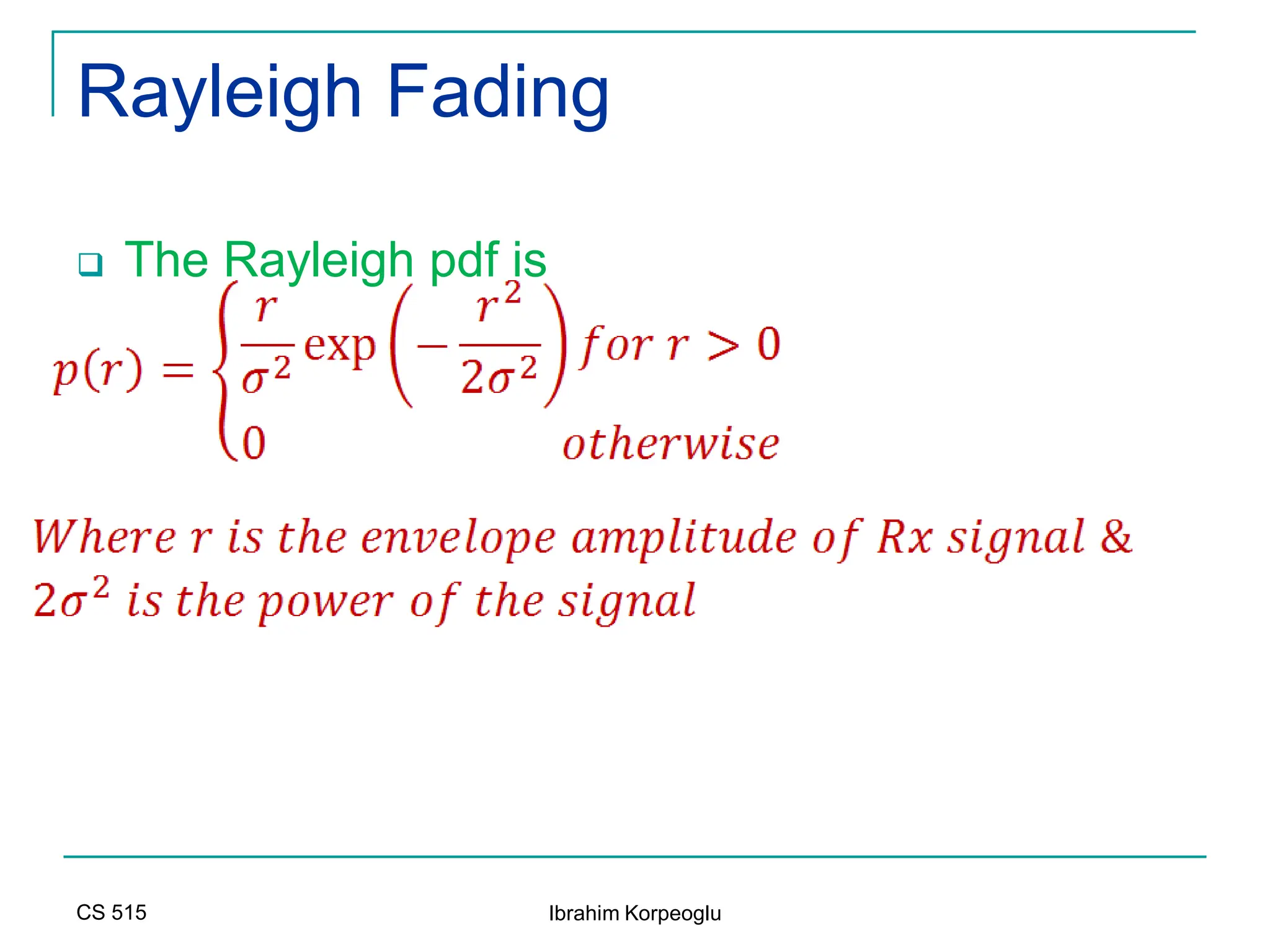 CS 515 Ibrahim Korpeoglu
Rayleigh Fading
 The Rayleigh pdf is
 