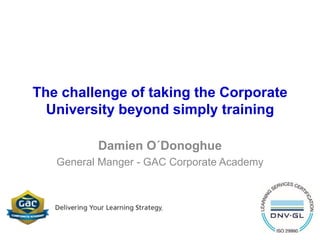 The challenge of taking the Corporate
University beyond simply training
Damien O´Donoghue
General Manger - GAC Corporate Academy
 
